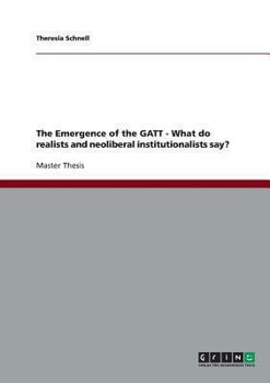 Paperback The Emergence of the GATT - What do realists and neoliberal institutionalists say? Book