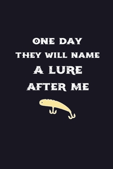 One Day They Will Name A Lure After Me: Journal Complete Fisherman's Log Book - Records Details of Fishing Trip with Date Location Weather Water ... - Cool Gift for Men Women Father Mother's Day