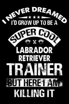 I Never Dreamed I'd Grow Up To Be A Super Cool Labrador Retriever Trainer: Dog Trainer Journal, Notebook Or Diary For True Dog Lovers, Perfect Gift for Labrador Retriever Lover.