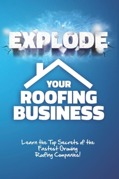 Paperback Explode Your Roofing Business: Learn the Top Secrets of the Fastest Growing Roofing Companies! Increase Your Profits by 500% in 90 days or less... Book