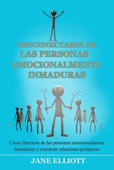 Desconectarse de las personas emocionalmente inmaduras: Cómo liberarse de las personas emocionalmente inmaduras y construir relaciones prósperas