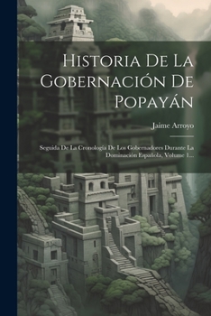 Paperback Historia De La Gobernación De Popayán: Seguida De La Cronología De Los Gobernadores Durante La Dominación Española, Volume 1... [Spanish] Book