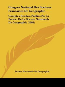Congres National Des Societes Francaises De Geographie: Comptes Rendus, Publies Par Le Bureau De La Societe Normande De Geographie (1904)