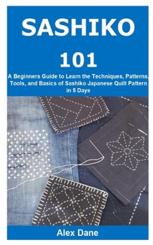 Paperback Sashiko 101: A Beginners Guide to Learn the Techniques, Patterns, Tools, and Basics of Sashiko Japanese Quilt Pattern in 5 Days Book