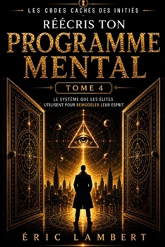 Les Codes Cachés des Initiés - Tome 4 - Réécris Ton Programme Mental: Le système que les élites utilisent pour remodeler leur esprit