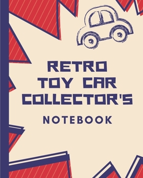 Retro Toy Car Collector's Notebook: Automotive Customization Collecting Journal Buyers Motor Sports Vintage Vehicles Trucks and Trains Pressed Steel Wind Up Limited Edition