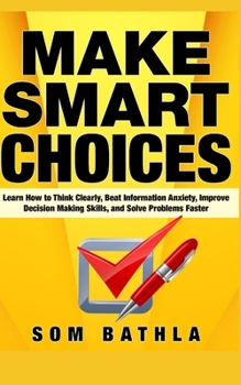 Paperback Make Smart Choices: Learn How to Think Clearly, Beat Information Anxiety, Improve Decision Making Skills, and Solve Problems Faster Book