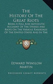 Hardcover The History Of The Great Riots: Being A Full And Authentic Account Of The Strikes And Riots On The Various Railroads Of The United States And In The M Book