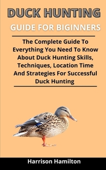 Paperback Duck Hunting Guide For Beginners: The Complete Guide To Everything You Need To Know About Duck Hunting Skills, Techniques, Location Times And Strategies For Successful Duck Hunting Book