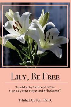 Paperback Lily, Be Free: A True Account of Healing from Schizophrenia Book