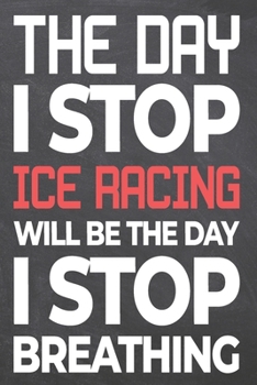 The Day I Stop Ice Racing Will Be The Day I Stop Breathing: Ice Racing Notebook, Planner or Journal | Size 6 x 9 | 110 Dot Grid Pages | Office ... Racing Gift Idea for Christmas or Birthday