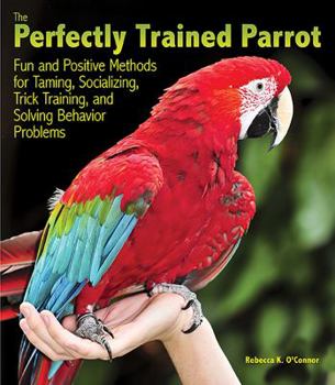 Paperback The Perfectly Trained Parrot: Fun and Positive Methods for Taming, Socializing, Trick Training, Release and Solving Behavior Problems Book