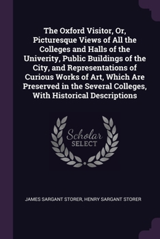 Paperback The Oxford Visitor, Or, Picturesque Views of All the Colleges and Halls of the Univerity, Public Buildings of the City, and Representations of Curious Book