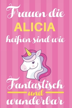 Notizbuch: Frauen Die Alicia Heißen Sind Wie Einhörner (120 linierte Seiten, Softcover) Tagebebuch, Reisetagebuch, Skizzenbuch Für Mama, Tochter, Beste Freundin, Oma, Tante (German Edition)
