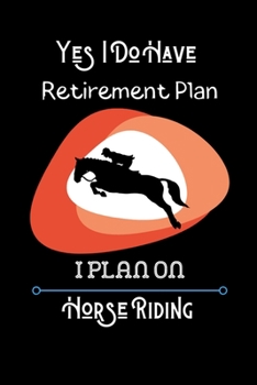 Yes I Do Have Retirement Plan - I Plan on Horse Riding: Horse Riding Daily Writing Journal, Notebook Planner, Lined Paper, School Teachers and Student ... Best Gift for Girls Who Love Horse Riding