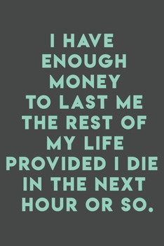 I have enough money to last me the rest of my life provided I die in the next hour or so.: 110 pages (6 x 9) inches size blank lined.  Expense ... gift buy it for a friend, coworker...