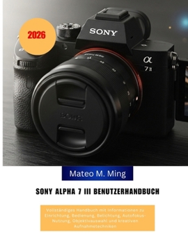 Sony Alpha 7 III Benutzerhandbuch 2026: Vollständiges Handbuch mit Informationen zu Einrichtung, Bedienung, Belichtung, Autofokus-Nutzung, ... Mastery Manual Guide) (German Edition)