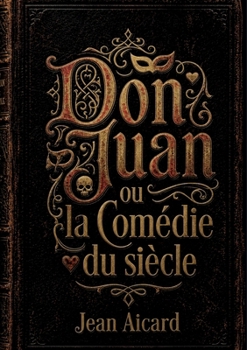 Don Juan ou la Comédie du siècle: Une exploration théâtrale de la figure de Don Juan par Jean Aicard, entre ironie et quête d'idéal. (French Edition)