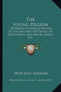 Paperback The Young Pilgrim: Or Alfred Campbell's Return To The East And His Travels In Egypt, Nubia, Asia Minor, Arabia, Etc. Book