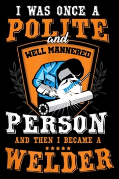I was once a polite and well mannered person and then I became a welder: Funny Once A Polite Person I Became A Welder Journal/Notebook Blank Lined Ruled 6x9 100 Pages