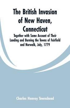 Paperback The British Invasion of New Haven, Connecticut: Together with Some Account of Their Landing and Burning the Towns of Fairfield and Norwalk, July, 1779 Book