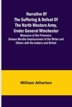Paperback Narrative of the Suffering & Defeat of the North-Western Army, Under General Winchester; Massacre of the Prisoners; Sixteen Months Imprisonment of the Book
