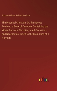 Hardcover The Practical Christian: Or, the Devout Penitent. a Book of Devotion, Containing the Whole Duty of a Christian, In All Occasions and Necessitie Book