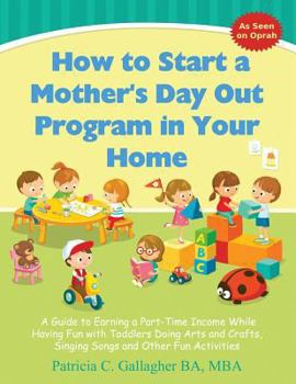 Paperback How to Start a Mother's Day Out Program in Your Home: A Guide to Earning a Part-Time Income While Having Fun with Toddlers Doing Arts and Crafts, Sing Book