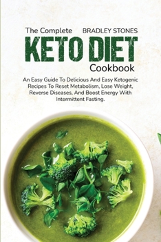 The Complete Keto Diet Cookbook: An Easy Guide To Delicious And Easy Ketogenic Recipes To Reset Metabolism, Lose Weight, Reverse Diseases, And Boost Energy With Intermittent Fasting