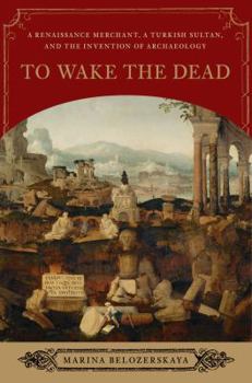 Hardcover To Wake the Dead: A Renaissance Merchant and the Birth of Archaeology Book
