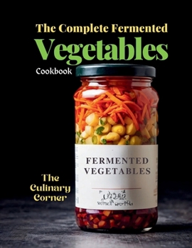 The Complete Fermented Vegetables Cookbook: Step-by-Step Recipes for Delicious, Healthy, and Probiotic-Rich Dishes