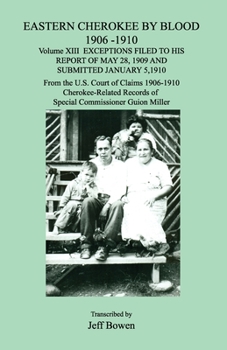 Eastern Cherokee by Blood 1906-1910, Volume XIII, Exceptions Filed to His Report of May 28, 1909 and Submitted January 10, 1910; From the U.S. Court ... of Special Commissioner Guion Miller (XIII)