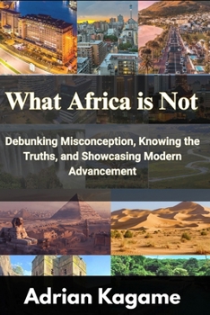 Paperback What Africa Is Not: Debunking Misconception, Knowing the Truths, and Showcasing Modern Advancement Book