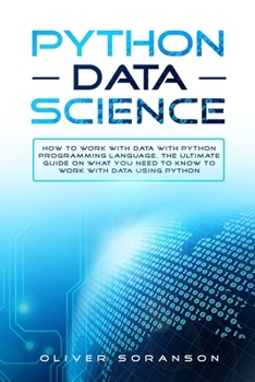 Data Science Python: How to Work with Data with Python Programming Language. The Ultimate Guide on What you Need to Know to Work with Data Using Python. (Artificial Intelligence)