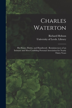 Paperback Charles Waterton: His Home, Habits, and Handiwork: Reminiscences of an Intimate and Most Confiding Personal Association for Nearly Thirt Book