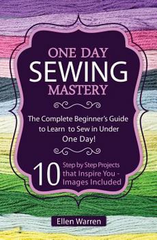 Paperback Sewing: One Day Sewing Mastery: The Complete Beginner's Guide to Learn to Sew in Under 1 Day! - 10 Step by Step Projects That Book