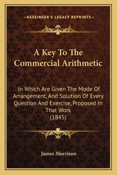 Paperback A Key To The Commercial Arithmetic: In Which Are Given The Mode Of Arrangement, And Solution Of Every Question And Exercise, Proposed In That Work (18 Book
