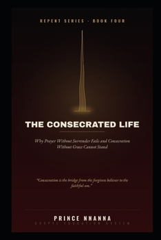 THE CONSECRATED LIFE: Why Prayer Without Surrender Fails and Consecration Without Grace Cannot Stand (THE REPENT SERIES)