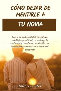 Cómo dejar de mentirle a tu novia: Supere la deshonestidad compulsiva, patológica y habitual, reconstruya la confianza y transforme su relación con ... e intimidad emocional (Spanish Edition)