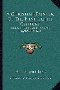 Paperback A Christian Painter Of The Nineteenth Century: Being The Life Of Hippolyte Flandrin (1875) Book