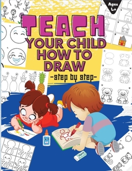 Paperback TEACH YOUR CHILD HOW TO DRAW step by step: A Simple Step-by-Step Guide to Drawing Draw Anything and Everything in the Cutest Style Ever Book