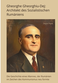 Gheorghe Gheorghiu-Dej: Architekt des Sozialistischen Rumäniens: Die Geschichte eines Mannes, der Rumänien im Zeichen des Kommunismus neu formte (German Edition)