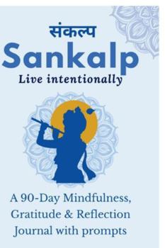 Sankalp: Live Intentionally: A 90-Day Mindfulness, Gratitude & Reflection Journal with prompts: From Mind "Full" to Mindful: Guided Journal Prompts for Mindfulness, Gratitude & Reflection