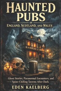 Haunted Pubs of England, Scotland, and Wales: Ghost Stories, Paranormal Encounters, and Spine-Chilling Taverns After Dark (The Great British Pub Crawl Series)