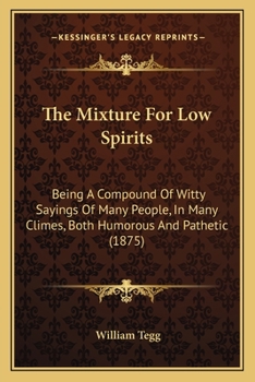 Paperback The Mixture For Low Spirits: Being A Compound Of Witty Sayings Of Many People, In Many Climes, Both Humorous And Pathetic (1875) Book