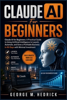 Claude AI for Beginners: Claude AI for Beginners: A Practical Guide to Using Artificial Intelligence to Launch, Automate, and Grow a Profitable Busine