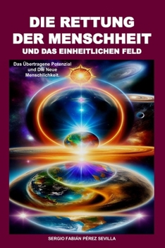 Die Rettung der Menschheit und das Einheitliche Feld: Das übertragene Potenzial und Die Neue Menschheit (German Edition)