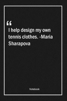 I help design my own tennis clothes. -Maria Sharapova: Lined Gift Notebook With Unique Touch Journal Lined Premium 120 Pages design Quotes