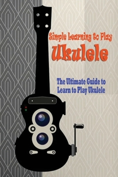 Simple Learning to Play Ukulele: The Ultimate Guide to Learn to Play Ukulele: Playing Ukulele guide