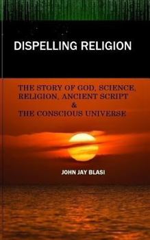 Paperback Dispelling Religion: The Story of God, Science, Religion, Ancient Script and the Conscious Universe Book